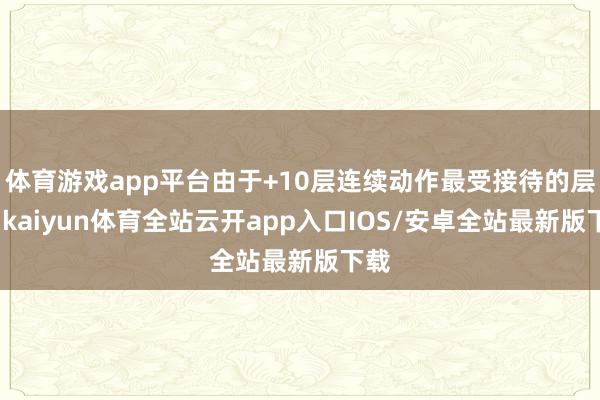 体育游戏app平台由于+10层连续动作最受接待的层数-kaiyun体育全站云开app入口IOS/安卓全站最新版下载