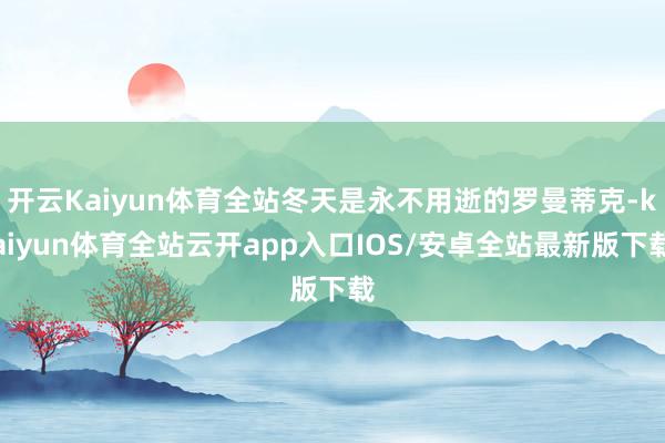 开云Kaiyun体育全站冬天是永不用逝的罗曼蒂克-kaiyun体育全站云开app入口IOS/安卓全站最新版下载