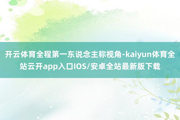 开云体育全程第一东说念主称视角-kaiyun体育全站云开app入口IOS/安卓全站最新版下载