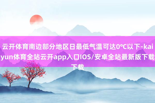 云开体育南边部分地区日最低气温可达0℃以下-kaiyun体育全站云开app入口IOS/安卓全站最新版下载