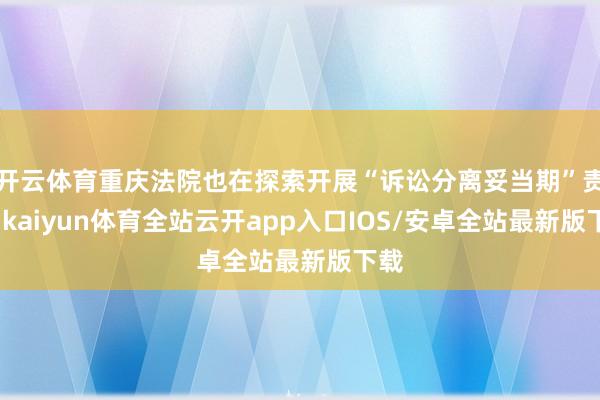 开云体育重庆法院也在探索开展“诉讼分离妥当期”责任-kaiyun体育全站云开app入口IOS/安卓全站最新版下载