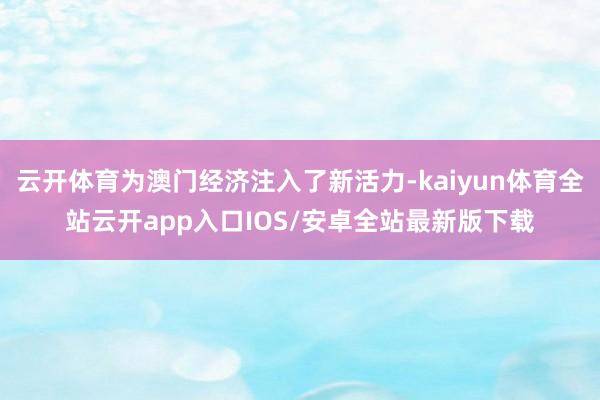 云开体育为澳门经济注入了新活力-kaiyun体育全站云开app入口IOS/安卓全站最新版下载