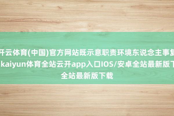 开云体育(中国)官方网站既示意职责环境东说念主事复杂-kaiyun体育全站云开app入口IOS/安卓全站最新版下载