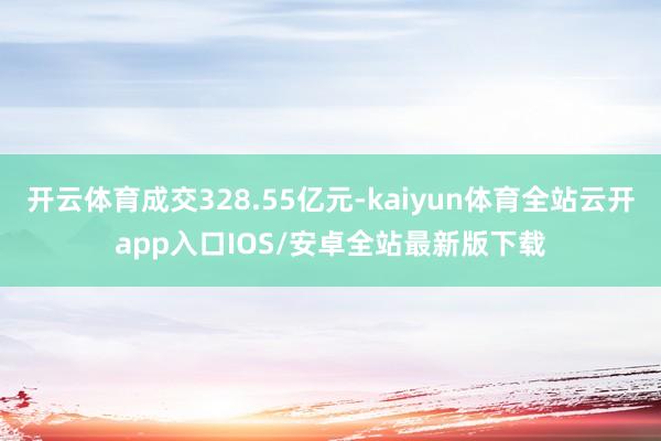 开云体育成交328.55亿元-kaiyun体育全站云开app入口IOS/安卓全站最新版下载