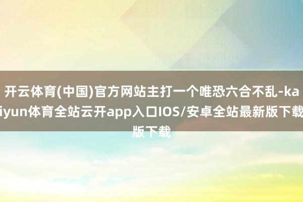 开云体育(中国)官方网站主打一个唯恐六合不乱-kaiyun体育全站云开app入口IOS/安卓全站最新版下载