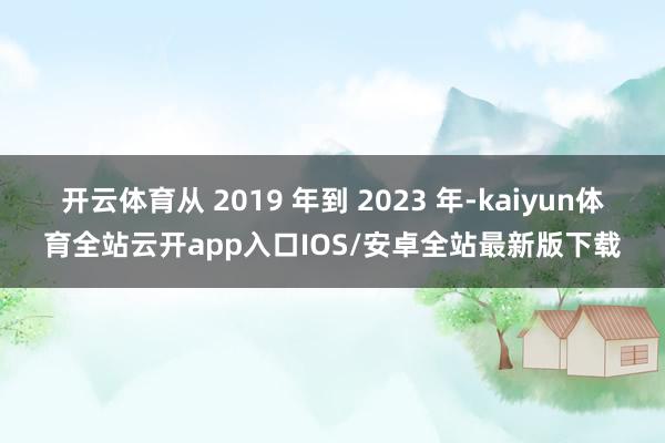 开云体育从 2019 年到 2023 年-kaiyun体育全站云开app入口IOS/安卓全站最新版下载