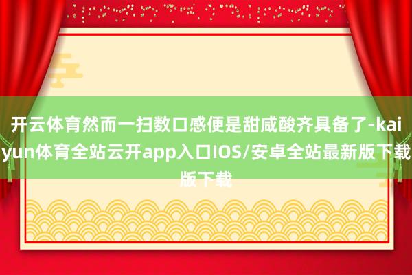 开云体育然而一扫数口感便是甜咸酸齐具备了-kaiyun体育全站云开app入口IOS/安卓全站最新版下载