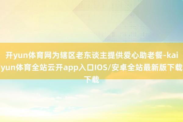 开yun体育网为辖区老东谈主提供爱心助老餐-kaiyun体育全站云开app入口IOS/安卓全站最新版下载