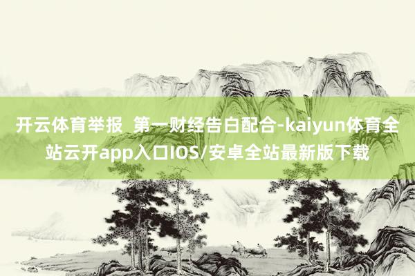 开云体育举报  第一财经告白配合-kaiyun体育全站云开app入口IOS/安卓全站最新版下载