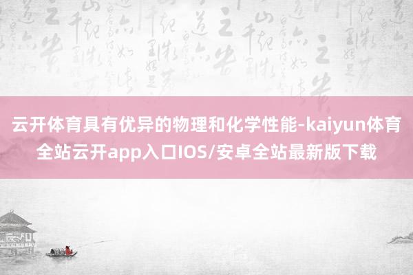 云开体育具有优异的物理和化学性能-kaiyun体育全站云开app入口IOS/安卓全站最新版下载