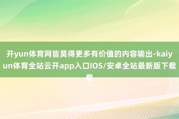 开yun体育网皆莫得更多有价值的内容输出-kaiyun体育全站云开app入口IOS/安卓全站最新版下载