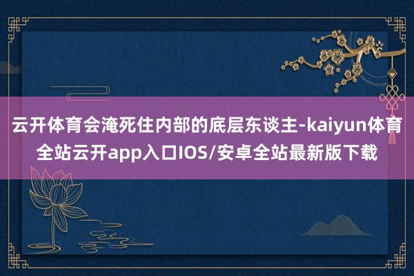 云开体育会淹死住内部的底层东谈主-kaiyun体育全站云开app入口IOS/安卓全站最新版下载