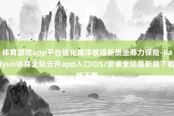 体育游戏app平台强化海洋牧场新质坐蓐力保险-kaiyun体育全站云开app入口IOS/安卓全站最新版下载