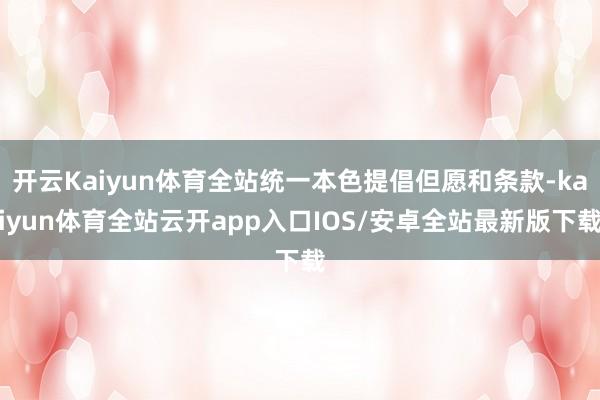 开云Kaiyun体育全站统一本色提倡但愿和条款-kaiyun体育全站云开app入口IOS/安卓全站最新版下载