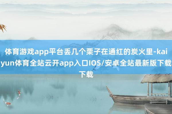体育游戏app平台丢几个栗子在通红的炭火里-kaiyun体育全站云开app入口IOS/安卓全站最新版下载