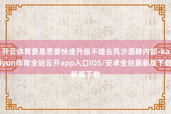 开云体育要是思要快速升级不错去风沙酒肆内部-kaiyun体育全站云开app入口IOS/安卓全站最新版下载