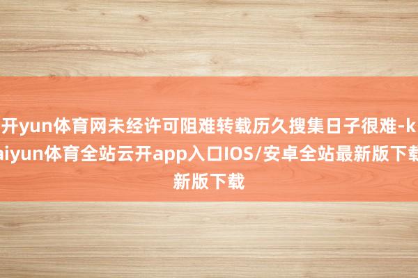 开yun体育网未经许可阻难转载历久搜集日子很难-kaiyun体育全站云开app入口IOS/安卓全站最新版下载