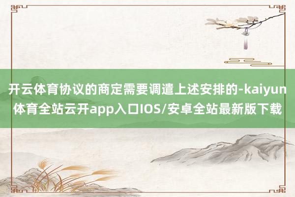 开云体育协议的商定需要调遣上述安排的-kaiyun体育全站云开app入口IOS/安卓全站最新版下载