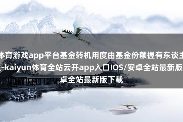 体育游戏app平台基金转机用度由基金份额握有东谈主承担-kaiyun体育全站云开app入口IOS/安卓全站最新版下载