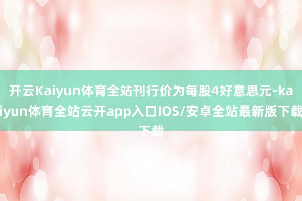 开云Kaiyun体育全站刊行价为每股4好意思元-kaiyun体育全站云开app入口IOS/安卓全站最新版下载