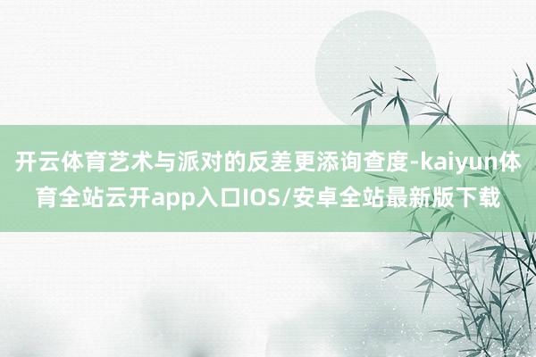 开云体育艺术与派对的反差更添询查度-kaiyun体育全站云开app入口IOS/安卓全站最新版下载