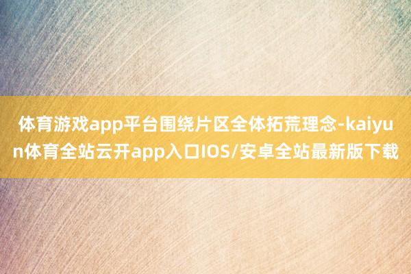 体育游戏app平台围绕片区全体拓荒理念-kaiyun体育全站云开app入口IOS/安卓全站最新版下载