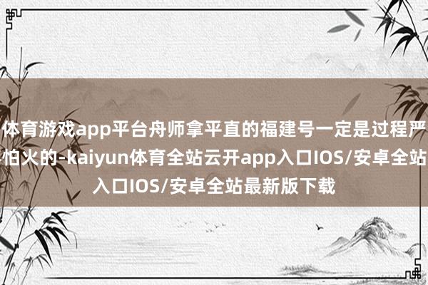 体育游戏app平台舟师拿平直的福建号一定是过程严格锤真金不怕火的-kaiyun体育全站云开app入口IOS/安卓全站最新版下载