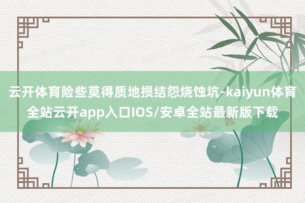 云开体育险些莫得质地损结怨烧蚀坑-kaiyun体育全站云开app入口IOS/安卓全站最新版下载
