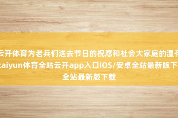 云开体育为老兵们送去节日的祝愿和社会大家庭的温存-kaiyun体育全站云开app入口IOS/安卓全站最新版下载
