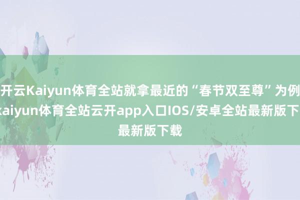 开云Kaiyun体育全站就拿最近的“春节双至尊”为例-kaiyun体育全站云开app入口IOS/安卓全站最新版下载