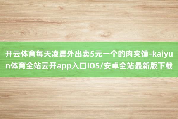 开云体育每天凌晨外出卖5元一个的肉夹馍-kaiyun体育全站云开app入口IOS/安卓全站最新版下载
