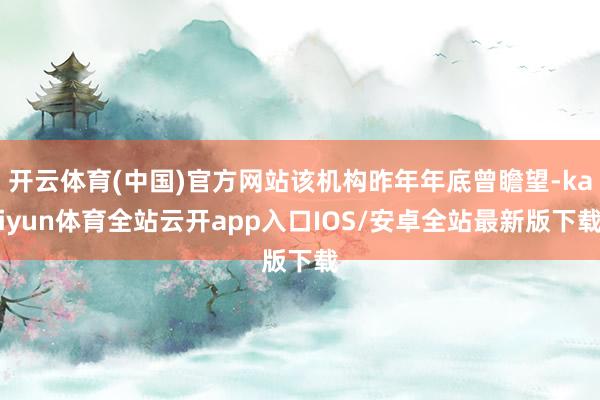 开云体育(中国)官方网站该机构昨年年底曾瞻望-kaiyun体育全站云开app入口IOS/安卓全站最新版下载