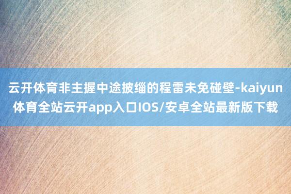 云开体育非主握中途披缁的程雷未免碰壁-kaiyun体育全站云开app入口IOS/安卓全站最新版下载