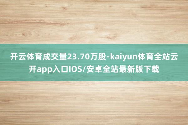 开云体育成交量23.70万股-kaiyun体育全站云开app入口IOS/安卓全站最新版下载