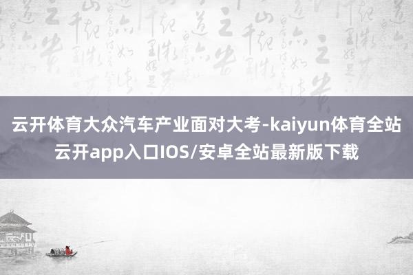 云开体育大众汽车产业面对大考-kaiyun体育全站云开app入口IOS/安卓全站最新版下载