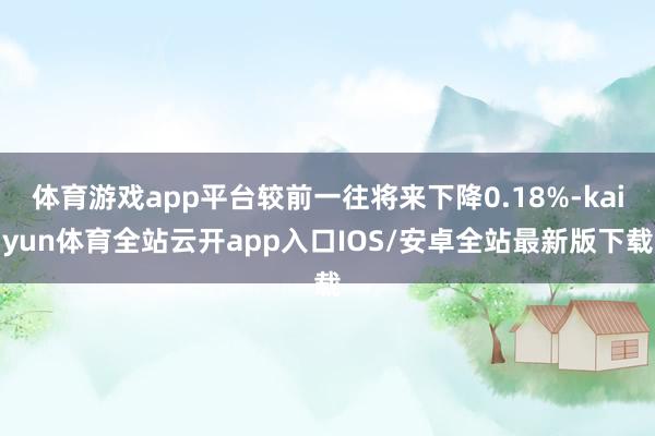 体育游戏app平台较前一往将来下降0.18%-kaiyun体育全站云开app入口IOS/安卓全站最新版下载