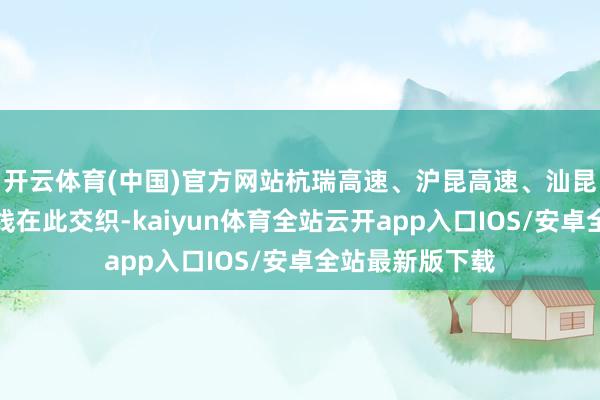 开云体育(中国)官方网站杭瑞高速、沪昆高速、汕昆高速等国度主线在此交织-kaiyun体育全站云开app入口IOS/安卓全站最新版下载