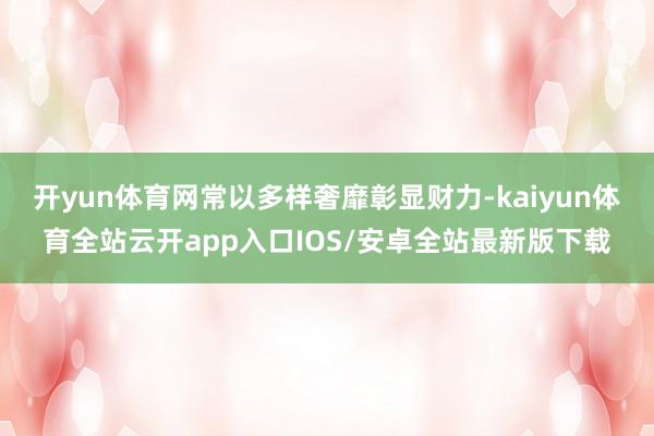 开yun体育网常以多样奢靡彰显财力-kaiyun体育全站云开app入口IOS/安卓全站最新版下载