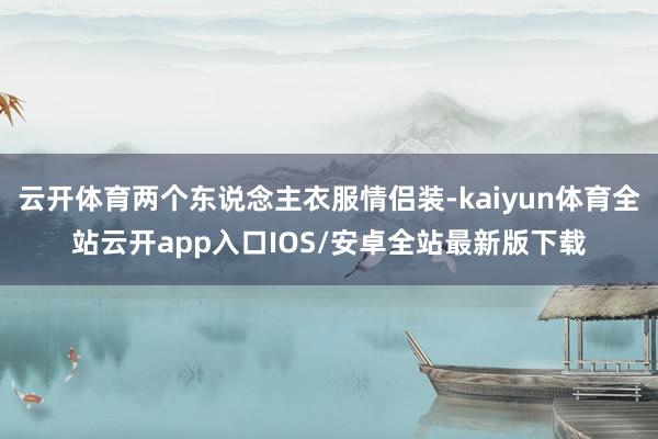 云开体育两个东说念主衣服情侣装-kaiyun体育全站云开app入口IOS/安卓全站最新版下载