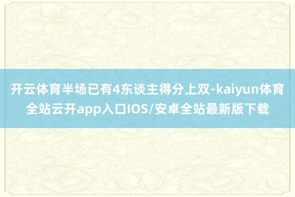 开云体育半场已有4东谈主得分上双-kaiyun体育全站云开app入口IOS/安卓全站最新版下载