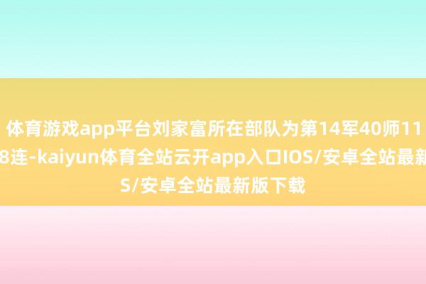 体育游戏app平台刘家富所在部队为第14军40师119团3营8连-kaiyun体育全站云开app入口IOS/安卓全站最新版下载