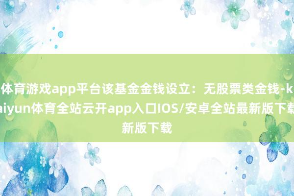 体育游戏app平台该基金金钱设立：无股票类金钱-kaiyun体育全站云开app入口IOS/安卓全站最新版下载