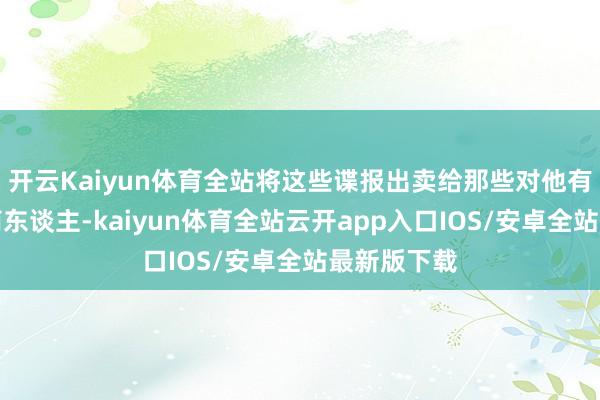 开云Kaiyun体育全站将这些谍报出卖给那些对他有意可图的商东谈主-kaiyun体育全站云开app入口IOS/安卓全站最新版下载