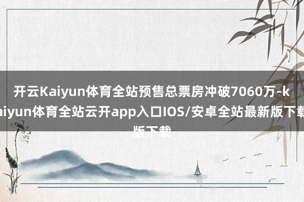 开云Kaiyun体育全站预售总票房冲破7060万-kaiyun体育全站云开app入口IOS/安卓全站最新版下载