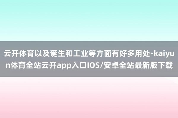 云开体育以及诞生和工业等方面有好多用处-kaiyun体育全站云开app入口IOS/安卓全站最新版下载