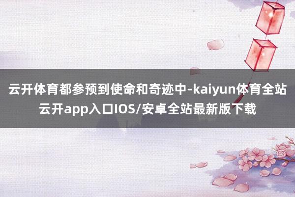 云开体育都参预到使命和奇迹中-kaiyun体育全站云开app入口IOS/安卓全站最新版下载