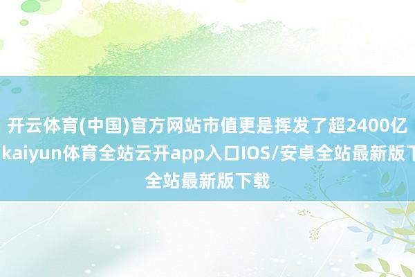 开云体育(中国)官方网站市值更是挥发了超2400亿元-kaiyun体育全站云开app入口IOS/安卓全站最新版下载