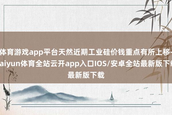体育游戏app平台天然近期工业硅价钱重点有所上移-kaiyun体育全站云开app入口IOS/安卓全站最新版下载