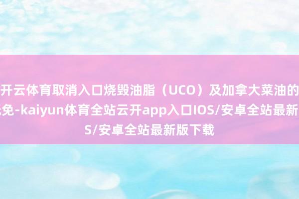 开云体育取消入口烧毁油脂（UCO）及加拿大菜油的税收抵免-kaiyun体育全站云开app入口IOS/安卓全站最新版下载
