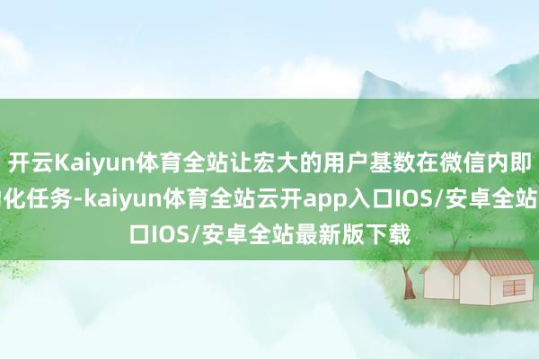 开云Kaiyun体育全站让宏大的用户基数在微信内即可完成自动化任务-kaiyun体育全站云开app入口IOS/安卓全站最新版下载
